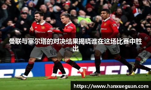 曼联与塞尔塔的对决结果揭晓谁在这场比赛中胜出