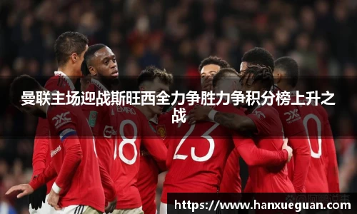 曼联主场迎战斯旺西全力争胜力争积分榜上升之战