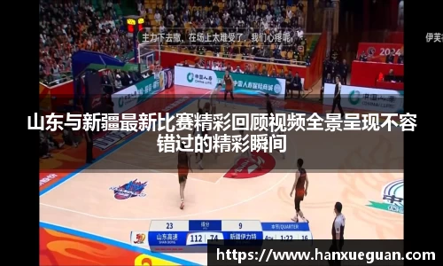 山东与新疆最新比赛精彩回顾视频全景呈现不容错过的精彩瞬间