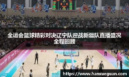 全运会篮球精彩对决辽宁队迎战新疆队直播盛况全程回顾