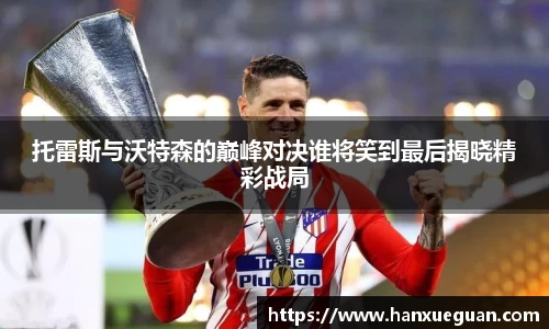 托雷斯与沃特森的巅峰对决谁将笑到最后揭晓精彩战局