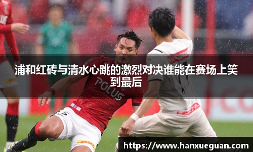 浦和红砖与清水心跳的激烈对决谁能在赛场上笑到最后