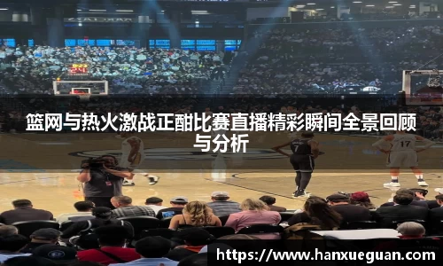 篮网与热火激战正酣比赛直播精彩瞬间全景回顾与分析