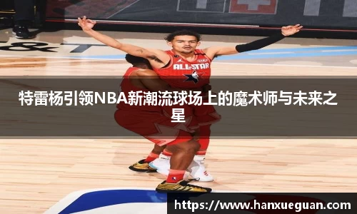 特雷杨引领NBA新潮流球场上的魔术师与未来之星