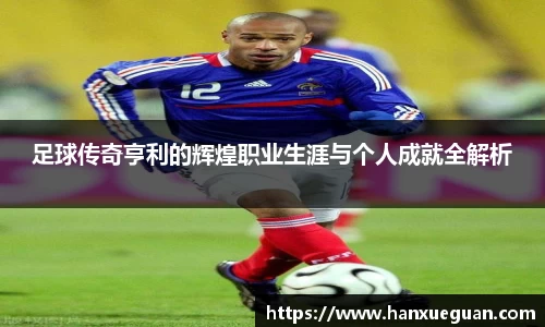 足球传奇亨利的辉煌职业生涯与个人成就全解析