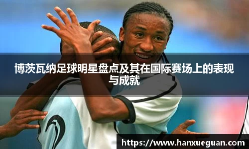 博茨瓦纳足球明星盘点及其在国际赛场上的表现与成就