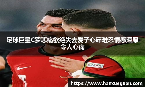 足球巨星C罗悲痛欲绝失去爱子心碎难忍情感深厚令人心痛