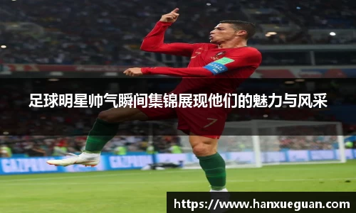 足球明星帅气瞬间集锦展现他们的魅力与风采